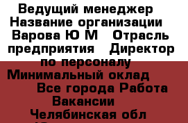 Ведущий менеджер › Название организации ­ Варова Ю.М › Отрасль предприятия ­ Директор по персоналу › Минимальный оклад ­ 39 000 - Все города Работа » Вакансии   . Челябинская обл.,Южноуральск г.